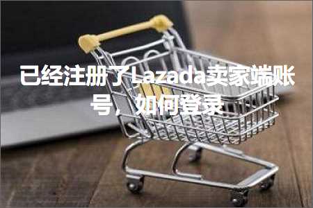 跨境电商知识:已经注册了Lazada卖家端账号，如何登录